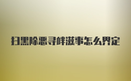 扫黑除恶寻衅滋事怎么界定