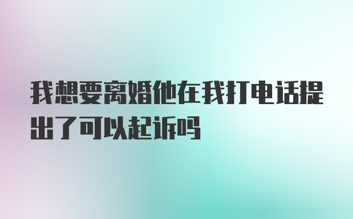 我想要离婚他在我打电话提出了可以起诉吗