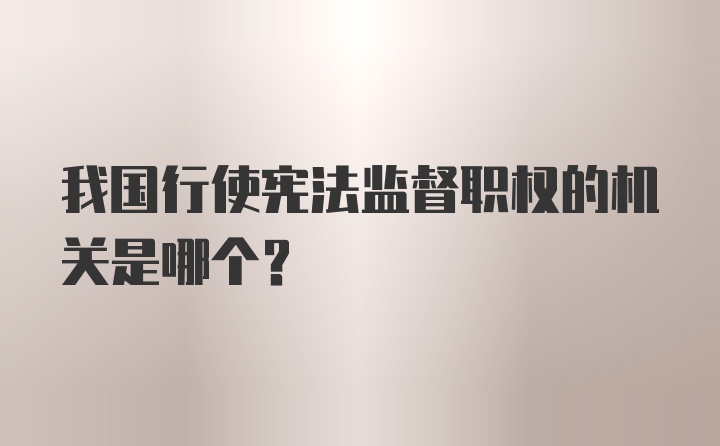 我国行使宪法监督职权的机关是哪个？