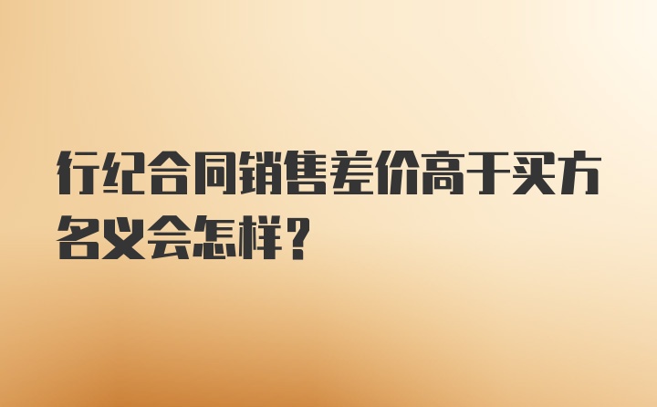 行纪合同销售差价高于买方名义会怎样？