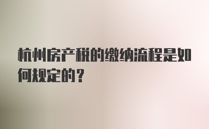 杭州房产税的缴纳流程是如何规定的？