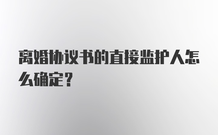 离婚协议书的直接监护人怎么确定?