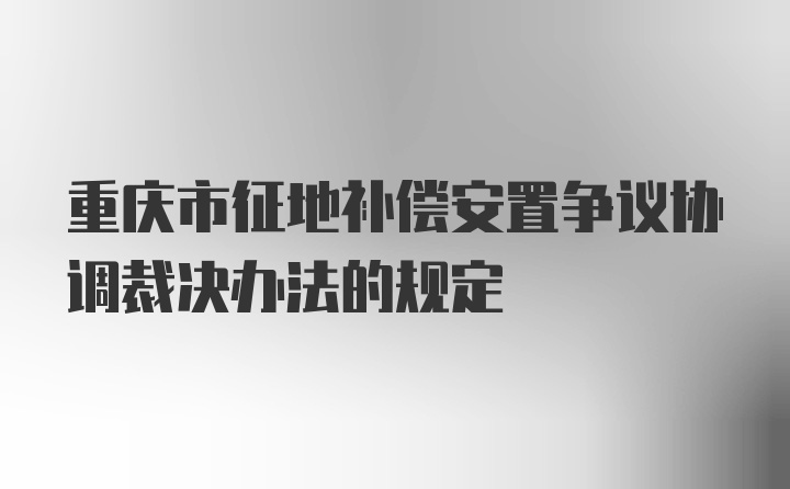 重庆市征地补偿安置争议协调裁决办法的规定