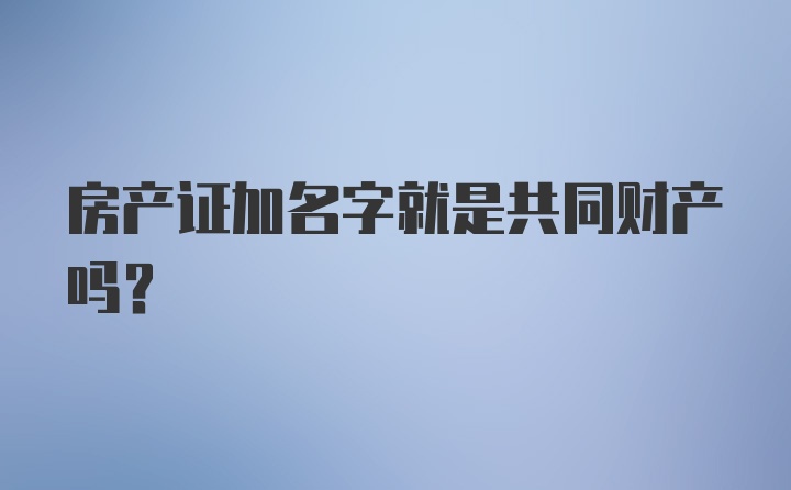 房产证加名字就是共同财产吗？