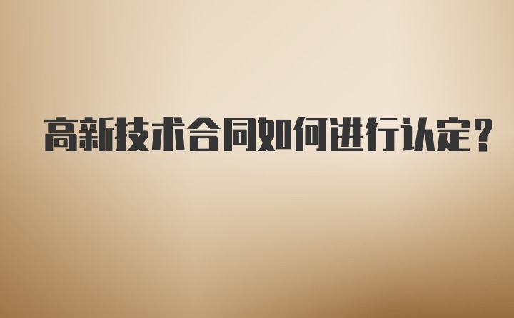 高新技术合同如何进行认定？