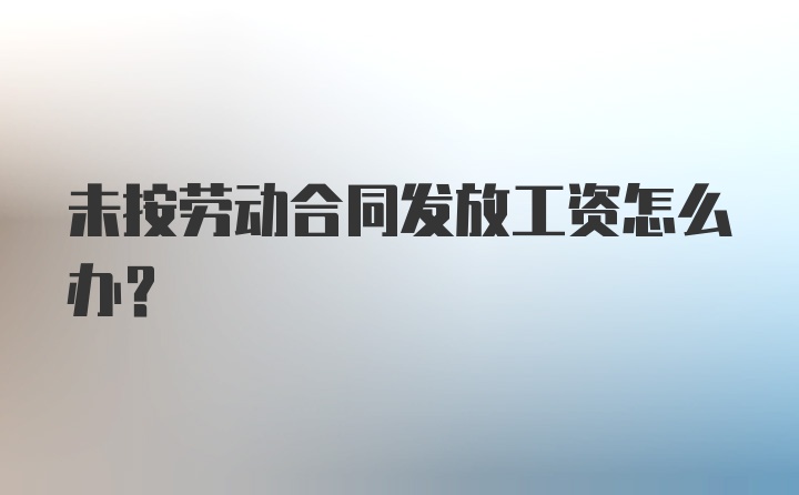 未按劳动合同发放工资怎么办？