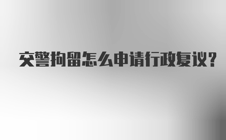 交警拘留怎么申请行政复议？