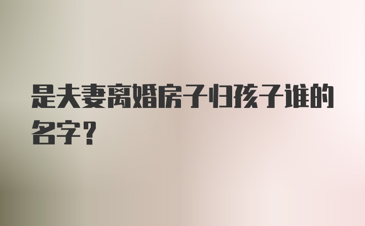 是夫妻离婚房子归孩子谁的名字?