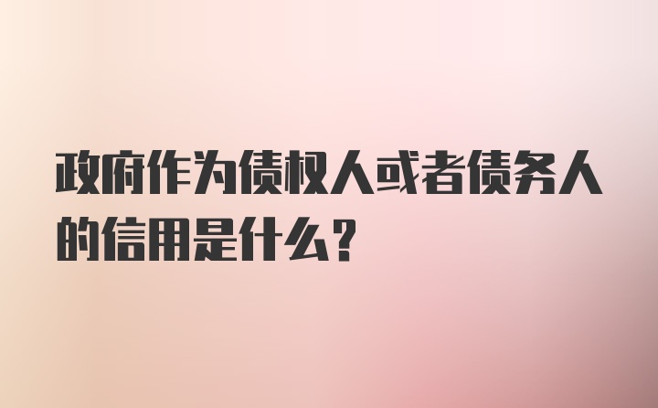 政府作为债权人或者债务人的信用是什么？