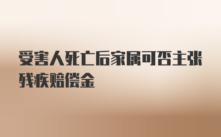 受害人死亡后家属可否主张残疾赔偿金