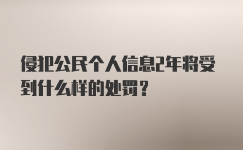 侵犯公民个人信息2年将受到什么样的处罚？