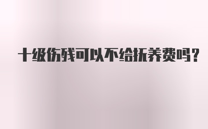 十级伤残可以不给抚养费吗？