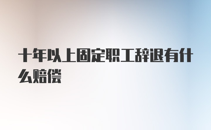 十年以上固定职工辞退有什么赔偿