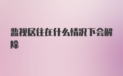 监视居住在什么情况下会解除