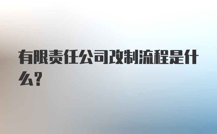 有限责任公司改制流程是什么？