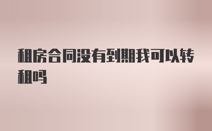 租房合同没有到期我可以转租吗