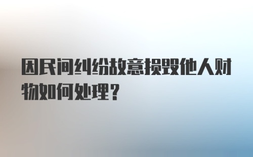 因民间纠纷故意损毁他人财物如何处理？