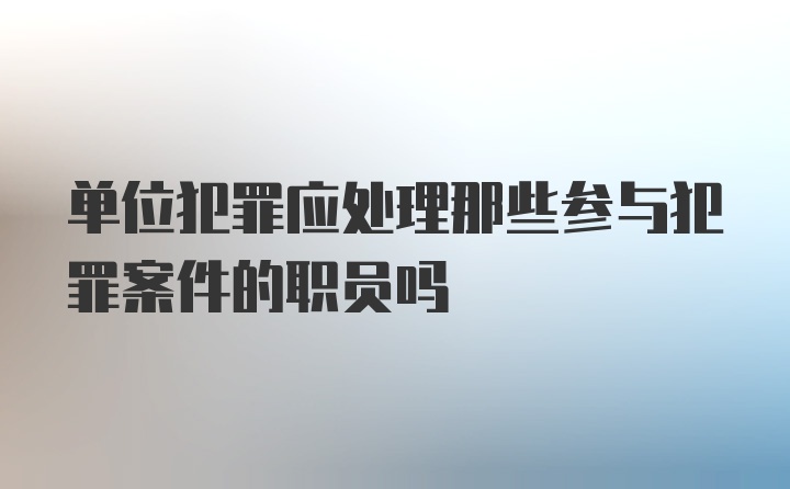 单位犯罪应处理那些参与犯罪案件的职员吗