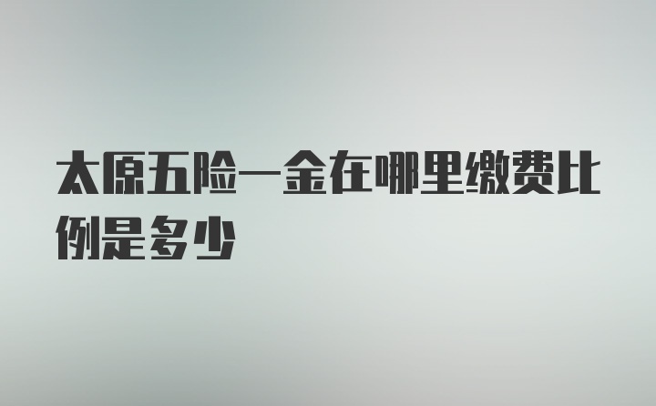 太原五险一金在哪里缴费比例是多少