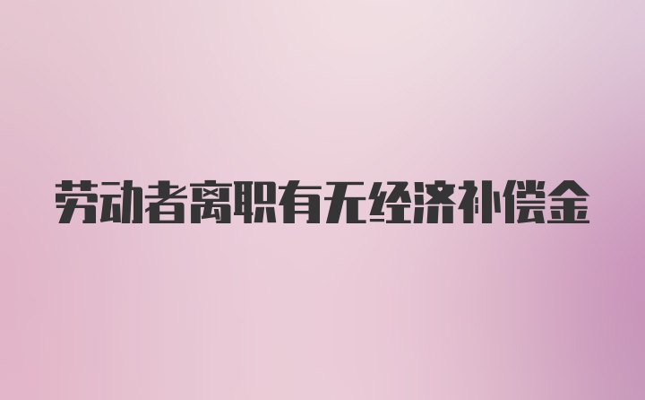 劳动者离职有无经济补偿金