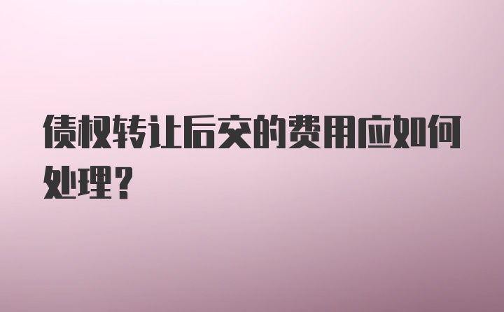 债权转让后交的费用应如何处理？