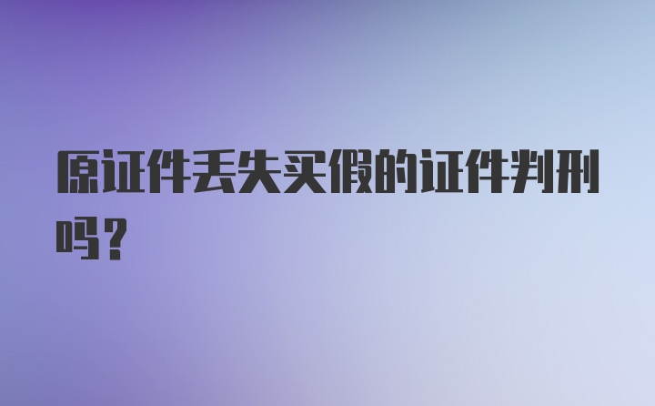 原证件丢失买假的证件判刑吗？