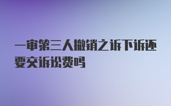 一审第三人撤销之诉下诉还要交诉讼费吗