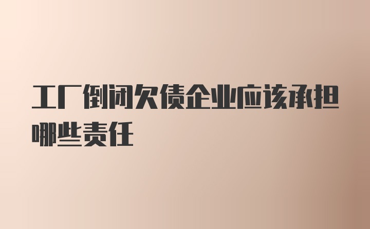 工厂倒闭欠债企业应该承担哪些责任