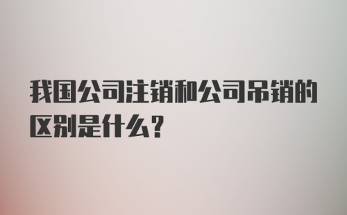 我国公司注销和公司吊销的区别是什么？