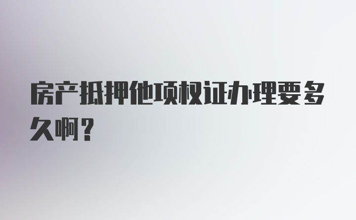 房产抵押他项权证办理要多久啊？