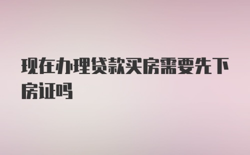 现在办理贷款买房需要先下房证吗