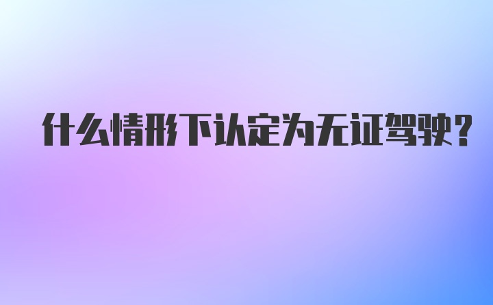 什么情形下认定为无证驾驶？