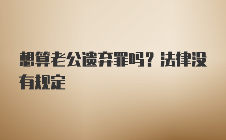 想算老公遗弃罪吗？法律没有规定