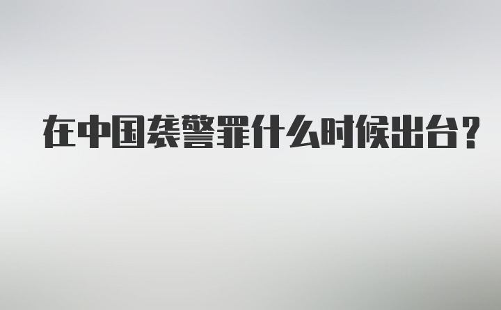 在中国袭警罪什么时候出台?