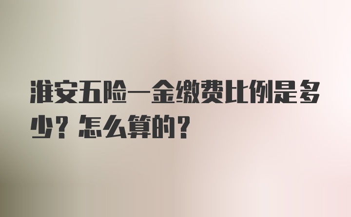 淮安五险一金缴费比例是多少？怎么算的？