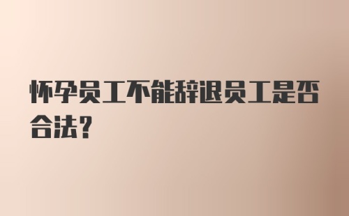 怀孕员工不能辞退员工是否合法？