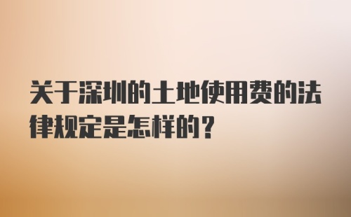 关于深圳的土地使用费的法律规定是怎样的？