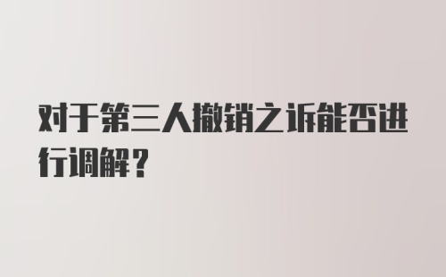 对于第三人撤销之诉能否进行调解？