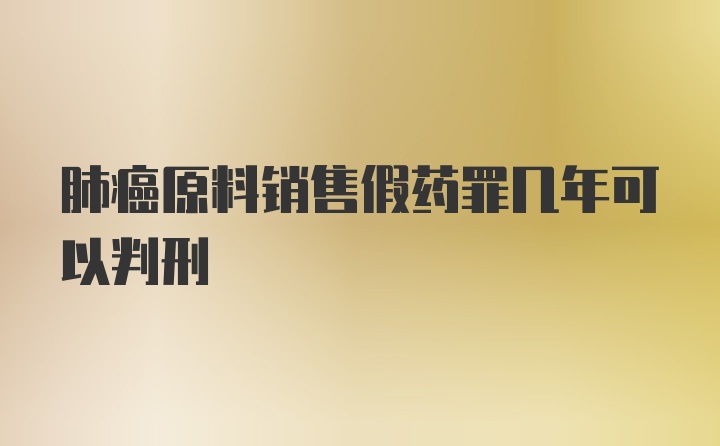 肺癌原料销售假药罪几年可以判刑