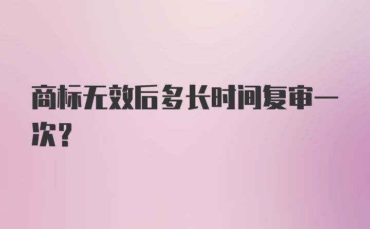 商标无效后多长时间复审一次？