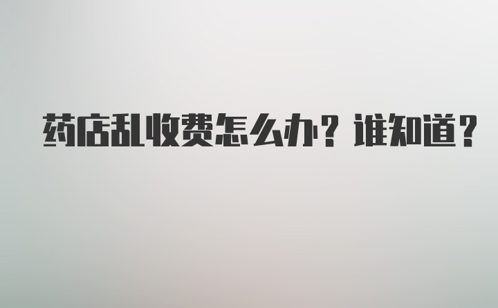 药店乱收费怎么办？谁知道？