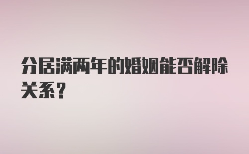 分居满两年的婚姻能否解除关系？