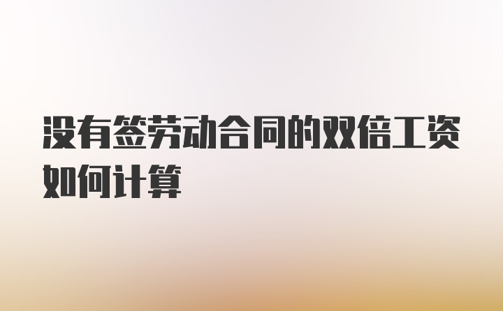 没有签劳动合同的双倍工资如何计算