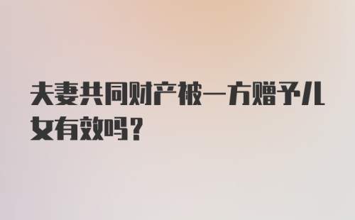 夫妻共同财产被一方赠予儿女有效吗？