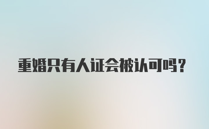 重婚只有人证会被认可吗？