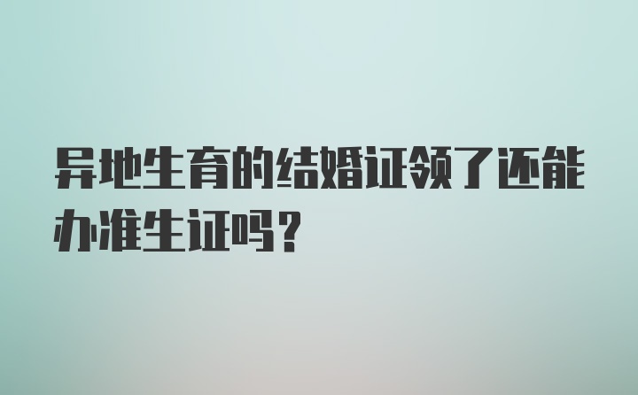 异地生育的结婚证领了还能办准生证吗？