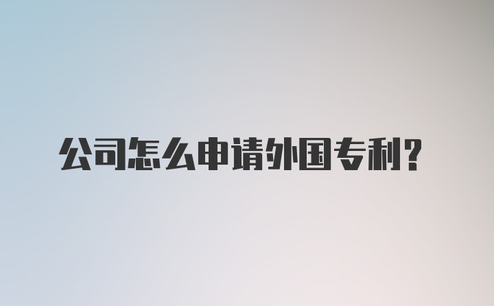 公司怎么申请外国专利？