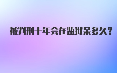 被判刑十年会在监狱呆多久？