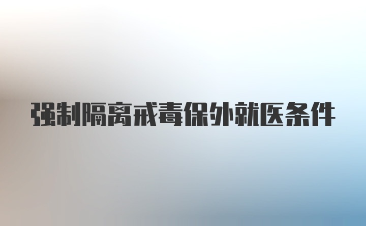 强制隔离戒毒保外就医条件