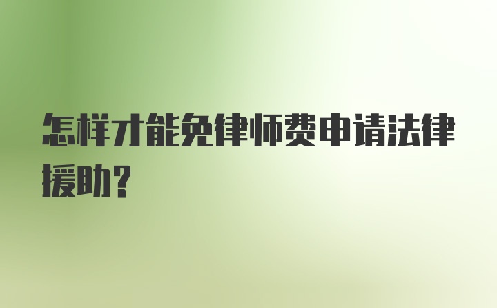 怎样才能免律师费申请法律援助？